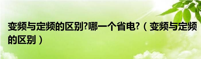 變頻與定頻的區(qū)別?哪一個(gè)省電?（變頻與定頻的區(qū)別）