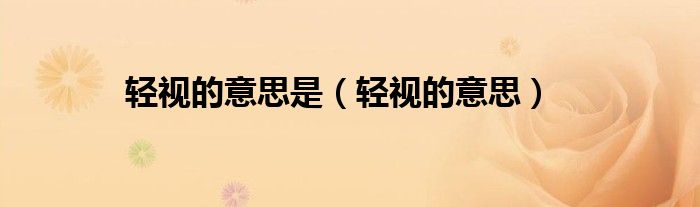 輕視的意思是（輕視的意思）
