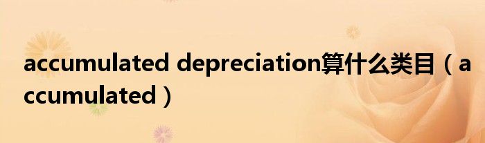 accumulated depreciation算什么類目（accumulated）