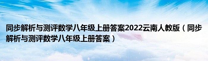 同步解析與測評數(shù)學(xué)八年級上冊答案2022云南人教版（同步解析與測評數(shù)學(xué)八年級上冊答案）