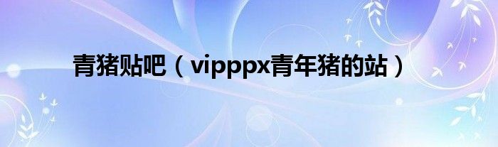 青豬貼吧（vipppx青年豬的站）