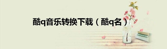 酷q音樂轉(zhuǎn)換下載（酷q名）