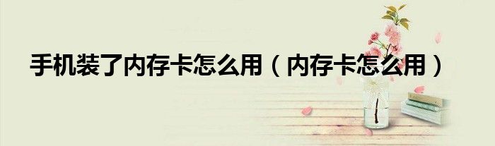 手機裝了內(nèi)存卡怎么用（內(nèi)存卡怎么用）