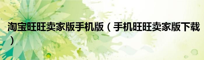 淘寶旺旺賣家版手機(jī)版（手機(jī)旺旺賣家版下載）
