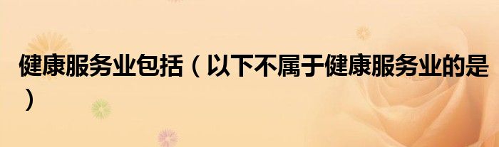 健康服務(wù)業(yè)包括（以下不屬于健康服務(wù)業(yè)的是）