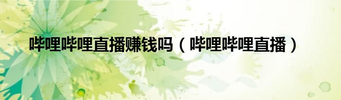 嗶哩嗶哩直播賺錢嗎（嗶哩嗶哩直播）