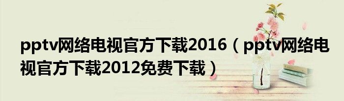 pptv網(wǎng)絡(luò)電視官方下載2016（pptv網(wǎng)絡(luò)電視官方下載2012免費(fèi)下載）