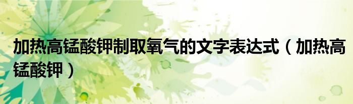 加熱高錳酸鉀制取氧氣的文字表達式（加熱高錳酸鉀）