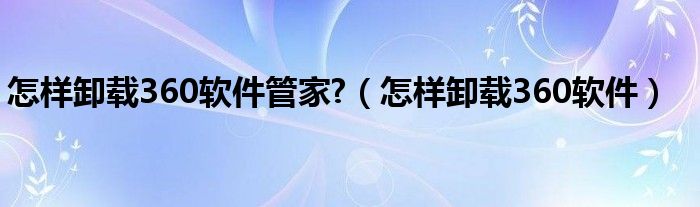 怎樣卸載360軟件管家?（怎樣卸載360軟件）