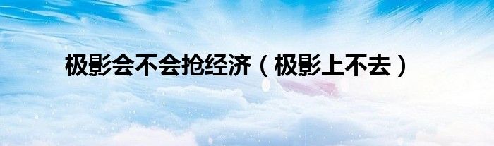 極影會不會搶經(jīng)濟(jì)（極影上不去）
