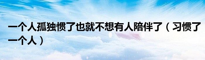 一個人孤獨慣了也就不想有人陪伴了（習(xí)慣了一個人）