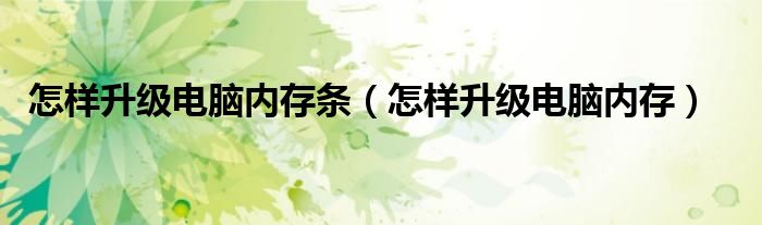 怎樣升級電腦內(nèi)存條（怎樣升級電腦內(nèi)存）