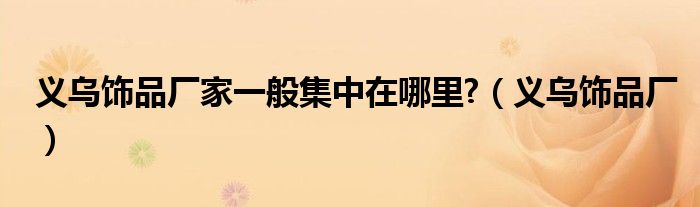 義烏飾品廠家一般集中在哪里?（義烏飾品廠）
