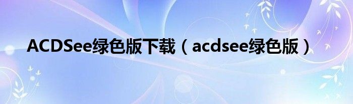 ACDSee綠色版下載（acdsee綠色版）