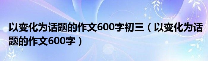 以變化為話題的作文600字初三（以變化為話題的作文600字）