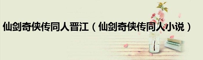 仙劍奇?zhèn)b傳同人晉江（仙劍奇?zhèn)b傳同人小說(shuō)）