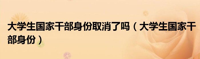 大學(xué)生國家干部身份取消了嗎（大學(xué)生國家干部身份）
