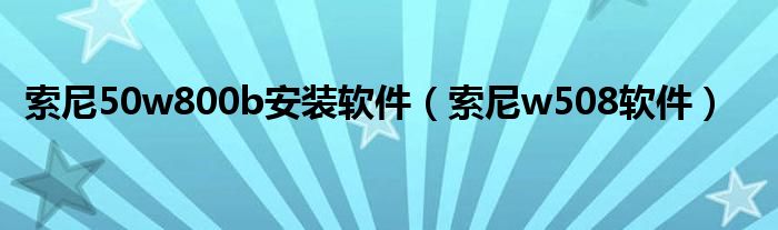 索尼50w800b安裝軟件（索尼w508軟件）