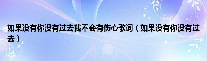 如果沒(méi)有你沒(méi)有過(guò)去我不會(huì)有傷心歌詞（如果沒(méi)有你沒(méi)有過(guò)去）