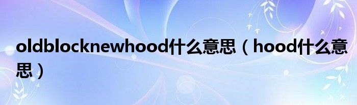 oldblocknewhood什么意思（hood什么意思）