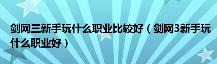 劍網(wǎng)三新手玩什么職業(yè)比較好（劍網(wǎng)3新手玩什么職業(yè)好）