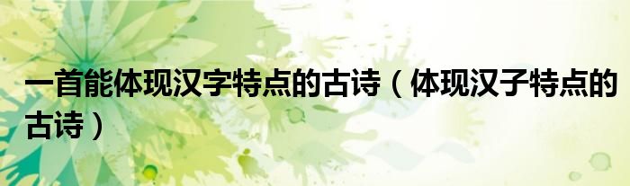 一首能體現(xiàn)漢字特點(diǎn)的古詩（體現(xiàn)漢子特點(diǎn)的古詩）