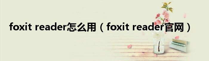 foxit reader怎么用（foxit reader官網(wǎng)）