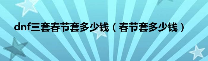 dnf三套春節(jié)套多少錢（春節(jié)套多少錢）