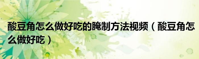 酸豆角怎么做好吃的腌制方法視頻（酸豆角怎么做好吃）