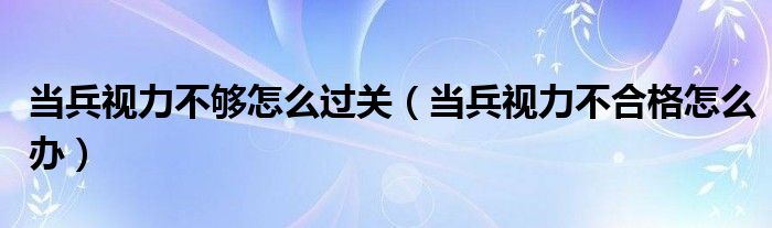 當(dāng)兵視力不夠怎么過關(guān)（當(dāng)兵視力不合格怎么辦）