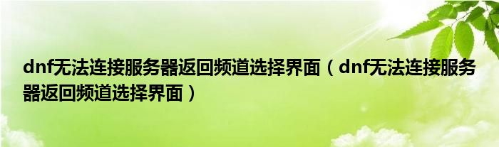 dnf無法連接服務(wù)器返回頻道選擇界面（dnf無法連接服務(wù)器返回頻道選擇界面）