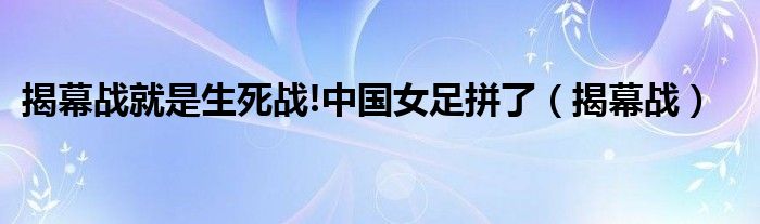 揭幕戰(zhàn)就是生死戰(zhàn)!中國女足拼了（揭幕戰(zhàn)）