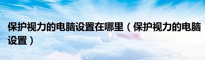 保護視力的電腦設(shè)置在哪里（保護視力的電腦設(shè)置）