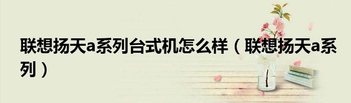 聯(lián)想揚天a系列臺式機怎么樣（聯(lián)想揚天a系列）