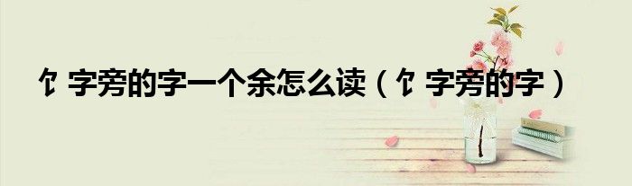 饣字旁的字一個余怎么讀（饣字旁的字）
