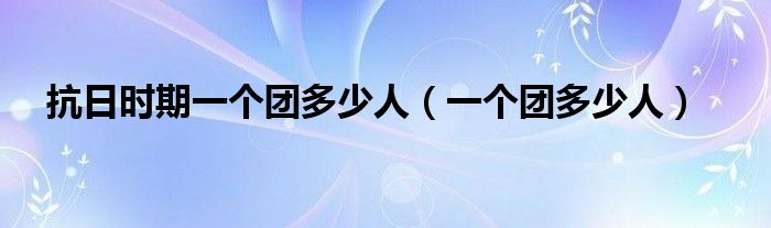 抗日時(shí)期一個(gè)團(tuán)多少人（一個(gè)團(tuán)多少人）
