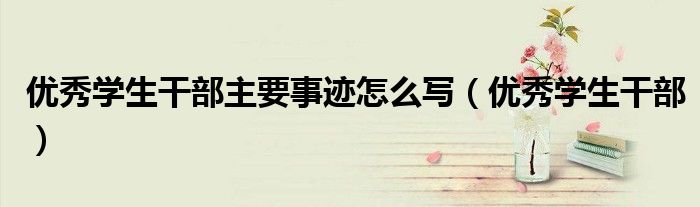 優(yōu)秀學生干部主要事跡怎么寫（優(yōu)秀學生干部）