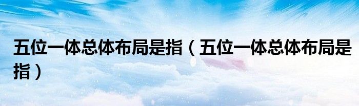 五位一體總體布局是指（五位一體總體布局是指）