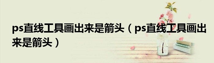 ps直線工具畫(huà)出來(lái)是箭頭（ps直線工具畫(huà)出來(lái)是箭頭）