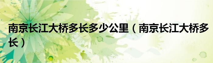 南京長江大橋多長多少公里（南京長江大橋多長）