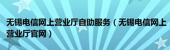 無錫電信網(wǎng)上營業(yè)廳自助服務（無錫電信網(wǎng)上營業(yè)廳官網(wǎng)）