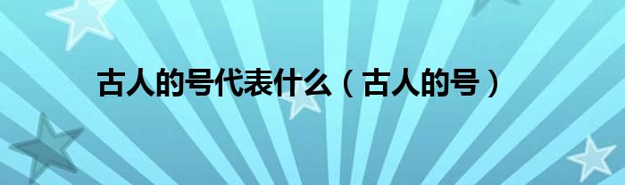 古人的號(hào)代表什么（古人的號(hào)）