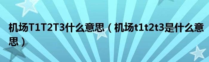 機(jī)場(chǎng)T1T2T3什么意思（機(jī)場(chǎng)t1t2t3是什么意思）