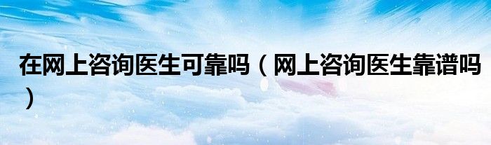 在網(wǎng)上咨詢醫(yī)生可靠嗎（網(wǎng)上咨詢醫(yī)生靠譜嗎）