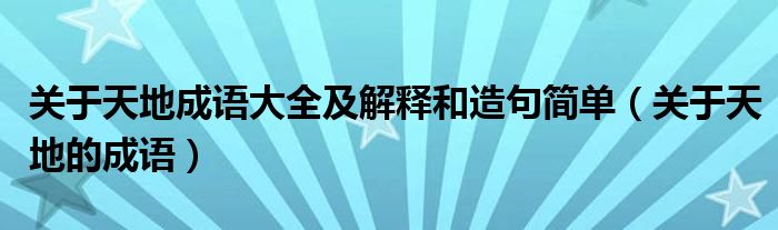 關(guān)于天地成語大全及解釋和造句簡單（關(guān)于天地的成語）