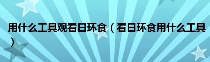 用什么工具觀看日環(huán)食（看日環(huán)食用什么工具）