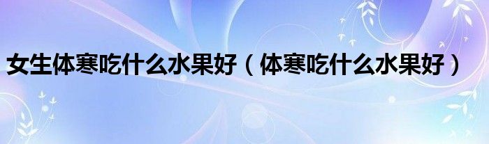 女生體寒吃什么水果好（體寒吃什么水果好）