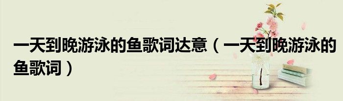 一天到晚游泳的魚歌詞達(dá)意（一天到晚游泳的魚歌詞）