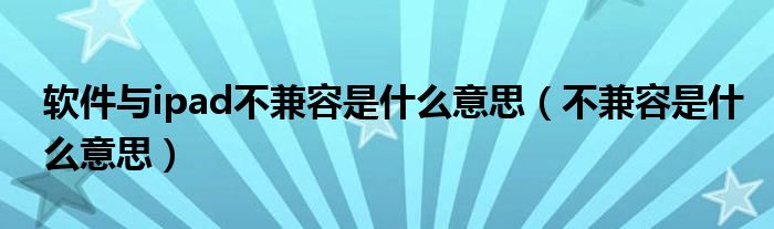 軟件與ipad不兼容是什么意思（不兼容是什么意思）