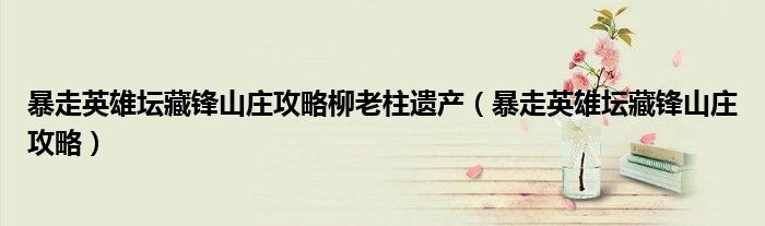 暴走英雄壇藏鋒山莊攻略柳老柱遺產(chǎn)（暴走英雄壇藏鋒山莊攻略）